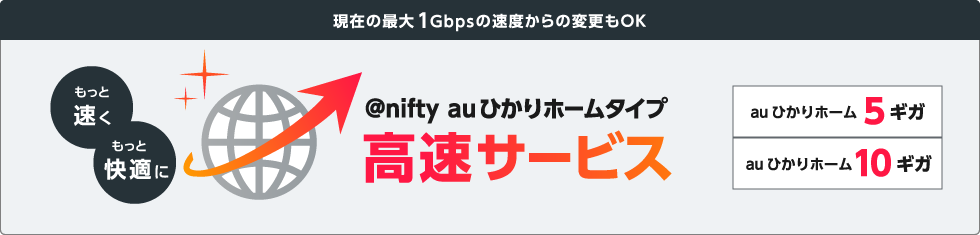 現在の最大1Gbpsの速度からの変更もOK @niftyauひかりホームタイプ 高速サービス もっと快適に もっと速く auひかりホーム5ギガ auひかりホーム10ギガ
