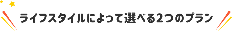 ライフスタイルによって選べる2つのプラン