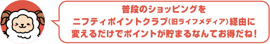 普段のショッピングをニフティポイントクラブ経由に変えるだけでポイントが貯まるなんてお得だね！